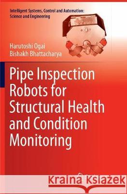 Pipe Inspection Robots for Structural Health and Condition Monitoring Harutoshi Ogai Bishakh Bhattacharya 9788132239017 Springer