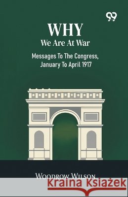 Why We Are At War: Messages To The Congress, January To April 1917 Wilson, Woodrow 9788167170644 Double 9 Books