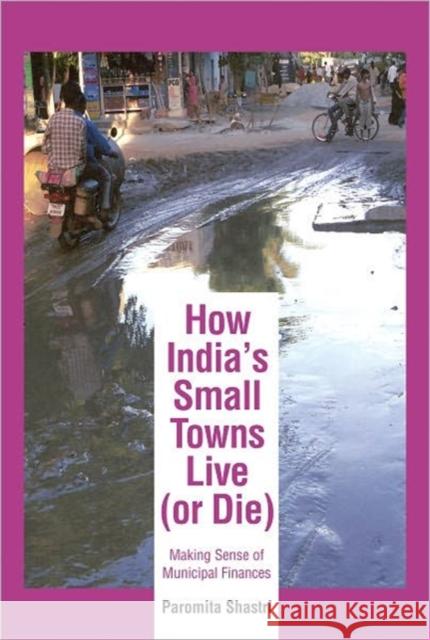 How India's Small Towns Live (Or Die) : Making Sense of Municipal Finances Paromita Shastri 9788171888344 Academic Foundation