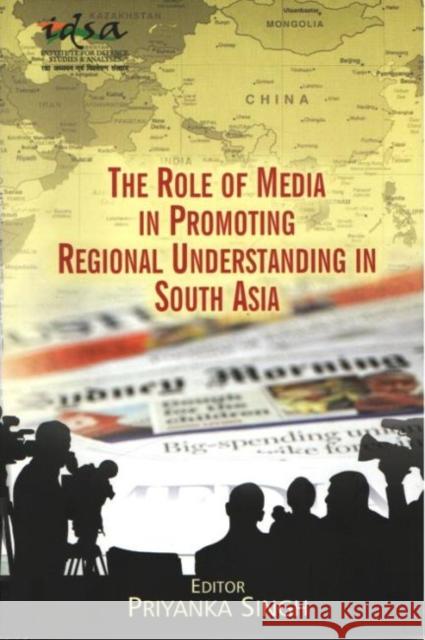 The Role of Media in Promoting Regional Understanding in South Asia Priyanka Singh 9788182748682