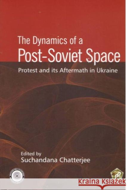 The Dynamics of a Post-Soviet Space: Protest and its Aftermath in Ukraine Suchandana Chatterjee 9788182749214