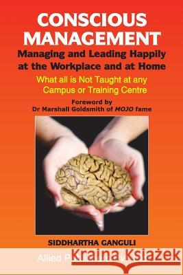 Conscious Management: Managing and Leading Happily at the Workplace and at Home Siddhartha Ganguli 9788184246582 Allied Publishers Pvt Ltd