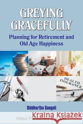 Greying Gracefully: Planning for Retirement and Old Age Happiness Siddhartha Ganguli 9788184246971 Allied Publishers Pvt Ltd