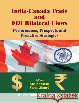 India-Canada Trade and FDI Bilateral Flows: Performance, Prospects and Proactive Strategies Arti Nanavati Sarah Ahmed 9788184248180