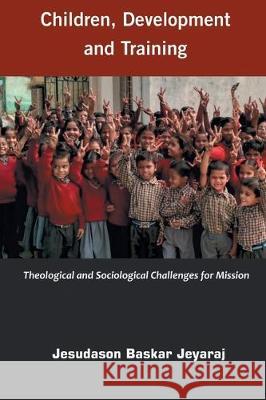 Children, Development and Training: Theological and Sociological Challenges for Missions Jesudason Baskar Jeyaraj 9788184656671 Indian Society for Promoting Christian Knowle