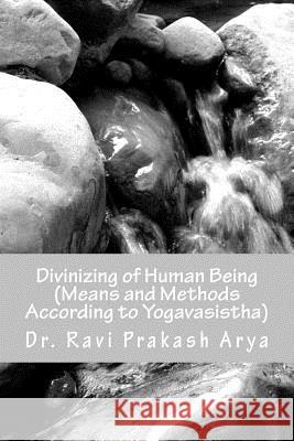 Divinizng of Human Being: Means and Method According to Yagavasistha Dr Ravi Prakash Arya 9788187710912 Indian Foundation for Vedic Science