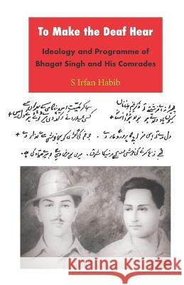 To Make the Deaf Hear: Ideology and Programme of Bhagat Singh and His Comrades S. Irfan Habib 9788188789610