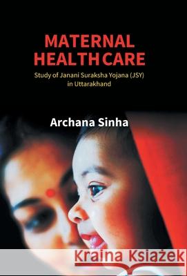 Maternal Health Care: Study of Janani Suraksha Yojana (JSY) in Uttarakhand Archana Sinha 9788189762674 Gyan Books