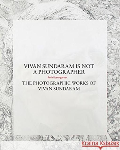 Vivan Sundaram Is Not a Photographer: The Photographic Works of Vivan Sundaram Ruth Rosengarten 9788193732908 