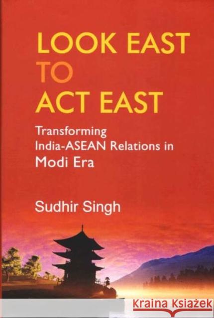 Look East to Act East: Transforming India-ASEAN Relations in Modi Era Sudhir Singh 9788194283713