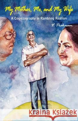 My Mother, Me and My Wife: A cognizography in rambling realism Vennelakanti Prakasam 9788194290308