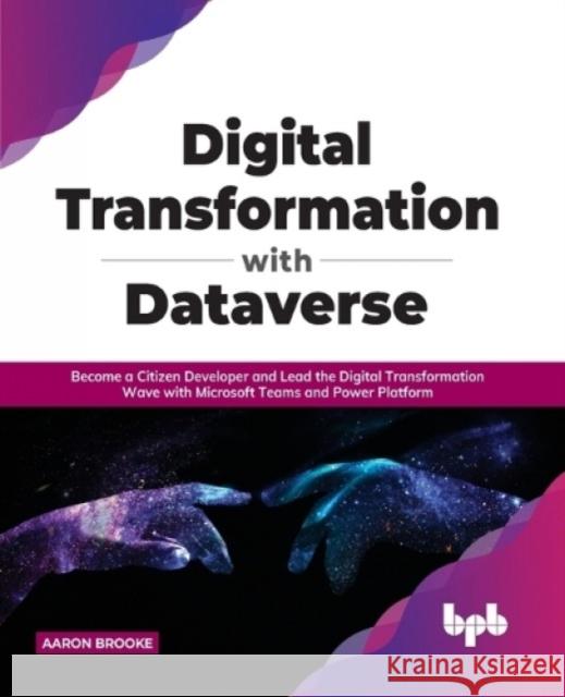 Digital transformation with dataverse: Become a citizen developer and lead the digital transformation wave with Microsoft Teams and Power Platform Aaron Brooke 9788194334446 BPB Publications