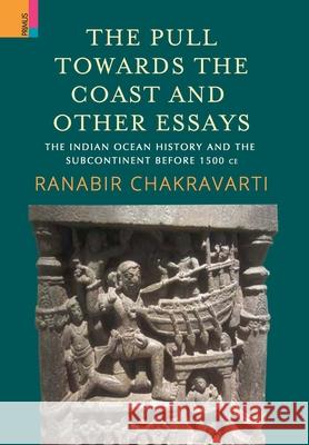 The Pull Towards the Coast and Other Essays: The Indian Ocean History and the Subcontinent before 1500 CE. Ranabir Chakravarti 9788194786931