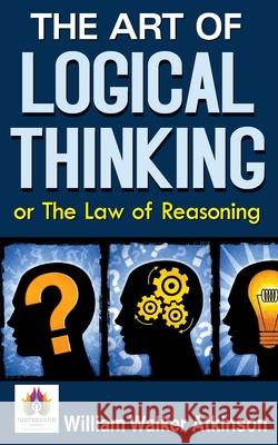 The Art of Logical Thinking or The Law of Reasoning William Walker Atkinson 9788194812456