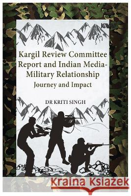 Kargil Review Committee Report and Indian Media-Military Relationship: Journey and Impact Kriti Singh 9788195285853 K W Publishers Pvt Ltd