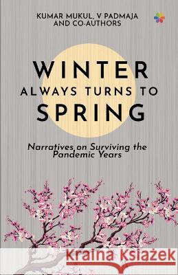 Winter Always Turns To Spring: Narratives on Surviving the Pandemic Years V. Padmaja Kumar Mukul 9788195869534