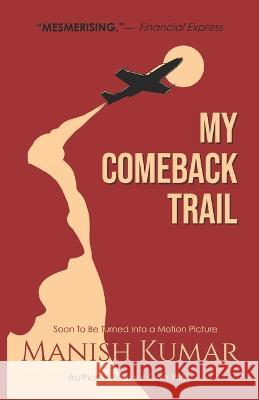 My Comeback Trail: A tale of trials, tribulations and triumph of the idefatigable human spirit... Manish Kumar 9788195929702 Mk Media