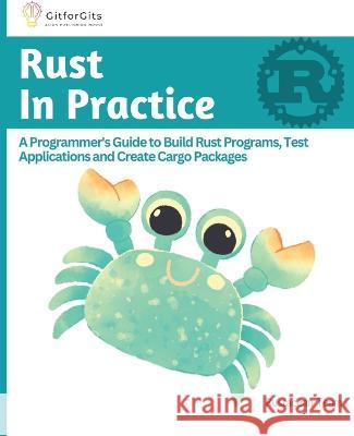 Rust In Practice: A Programmers Guide to Build Rust Programs, Test Applications and Create Cargo Packages B Anderson Ralph J Rustacean Team 9788196228507 Gitforgits