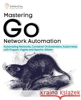 Mastering Go Network Automation: Automating Networks, Container Orchestration, Kubernetes with Puppet, Vegeta and Apache JMeter Ian Taylor   9788196228545 Gitforgits