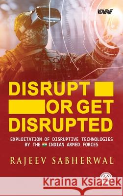 Disrupt or Get Disrupted: Exploitation of Disruptive Technologies by the Indian Armed Forces Rajeev Sabherwal 9788196790066 K W Publishers Pvt Ltd