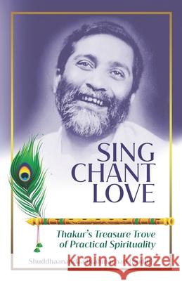 Sing Chant Love: Thakur's Treasure Trove of Practical Spirituality Shuddhaanandaa Brahmachari 9788198286437 Lokenath Divine Life Mission