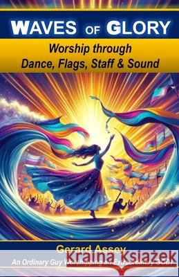 Waves of Glory: Worship through Dance, Flags, Staff & Sound: #MovementsInWorship #PropheticWorship #WorshipDanceMinistry #WorshipWithFlagsAndBanners # Gerard Assey 9788198697417 Collection Skills
