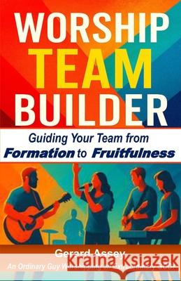 Worship Team Builder: Guiding Your Team from Formation to Fruitfulness: #WorshipTeamLeadership #BuildingWorshipTeams #ChristianWorshipMinistryGuide #W Gerard Assey 9788198926272 Collection Skills
