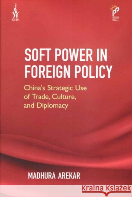 Soft Power in Foreign Policy: China’s Strategic Use of Trade, Culture, And Diplomacy Madhura Arekar 9788199116290