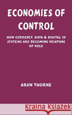 Economies of Control: How Currency, Data & Digital ID Systems Are Becoming Weapons of Rule Arun Thorne 9788199117907 Vij Books