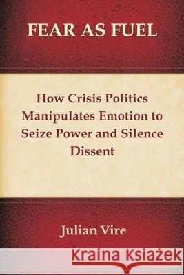 Fear as Fuel: How Crisis Politics Manipulates Emotion to Seize Power and Silence Dissent Julian Vire 9788199242463 Vij Books