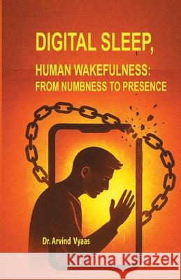 Digital Sleep, Human Wakefulness: : From Numbness to Presence Arvind Vyaas 9788199245143