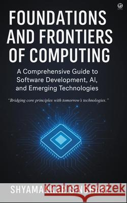 Foundations and Frontiers of Computing: A Comprehensive Guide to Software Development, AI, and Emerging Technologies Shyamankar Singhari 9788199262300 Wkrishind