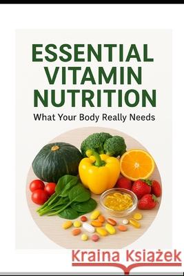Essential Vitamin Nutrition: What Your Body Really Needs Mayank Goel 9788199590236