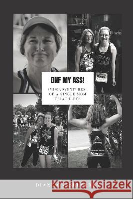 DNF My Ass!: (Mis)Adventures of a Single Mom Triathlete Diane Casselberry   9788269307979 Bookllo Publishing