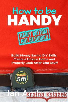 How to be Handy [hairy bottom not required]: Build Money Saving DIY Skills, Create a Unique Home and Properly Look After Your Stuff Ian Anderson 9788293249054 Handycrowd Media