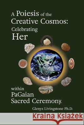 A Poiesis of the Creative Cosmos: Celebrating Her within PaGaian Sacred Ceremony Glenys Livingstone 9788293725442