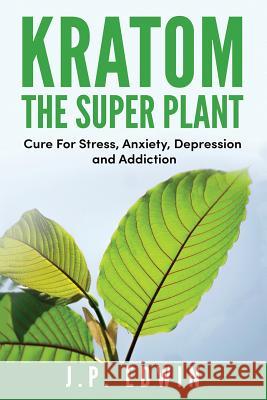 Kratom: The Super Plant: Cure For Stress, Anxiety, Depression, and Addiction J P Edwin 9788293738008 High Frequency LLC