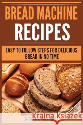 Bread Machine Recipes: Easy To Follow Steps For Delicious Bread In No Time Sherry S. Williams 9788293791034