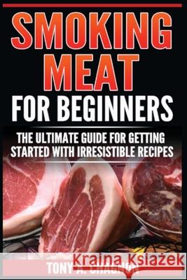 Smoking Meat For Beginners: The Ultimate Guide For Getting Started With Irresistible Recipes Tony a. Chagnon 9788293791379 Urgesta as