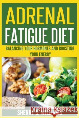 Adrenal Fatigue Diet: Balancing Your Hormones And Boosting Your Energy (Adrenal Reset, Anxiety Solution, Stress Management, Mind and Mood) Sherry S Williams   9788293791584
