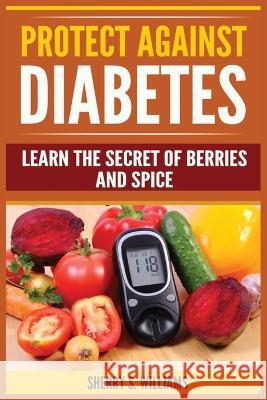 Protect Against Diabetes: Learn The Secret Of Berries And Spice (Without Drugs, Type I & II, Treatment, Overcome, Prevent) Sherry S Williams 9788293791829