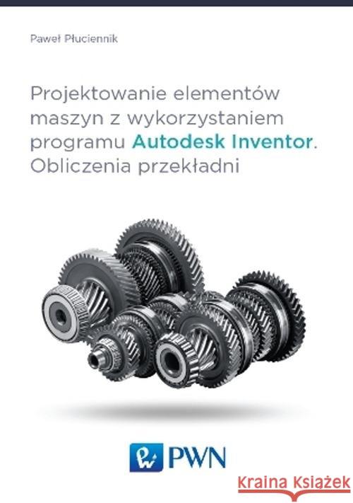 Projektowanie elementów maszyn z wykorzystaniem programu Autodesk Inventor Obliczenia przekładni Płuciennik Paweł 9788301181970 Wydawnictwo Naukowe PWN