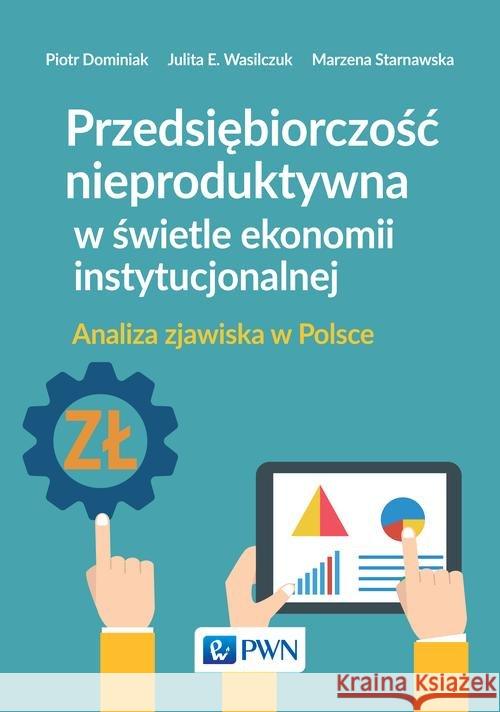 Przedsiębiorczość nieproduktywna w świetle ekonomii instytucjonalnej Dominiak Piotr Wasilczuk Julita E. Starnawska Marzena 9788301185268