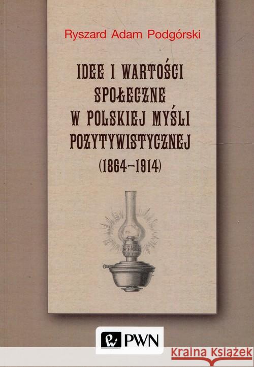 Idee i wartości społeczne w polskiej myśli pozytywistycznej 1864-1914 Podgórski Ryszard Adam 9788301202286
