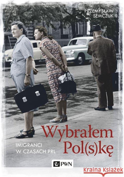 Wybrałem Pol(s)kę. Imigranci w PRL Semczuk Przemysław 9788301205218 WN PWN