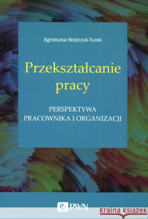 Przekształcanie pracy Wojtczuk-Turek Agnieszka 9788301214883 Wydawnictwo Naukowe PWN