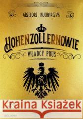 Hohenzollernowie. Władcy Prus Grzegorz Kucharczyk 9788311164253