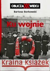 Ku wojnie. Oblicza XX Wieku Bartosz Borkowski 9788311168299