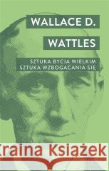 Sztuka bycia wielkim. Sztuka wzbogacania się Wallace D. Wattles 9788311172029