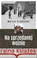 Na sprzedanej wojnie, misja Afganistan Marcin Szymański 9788311174023